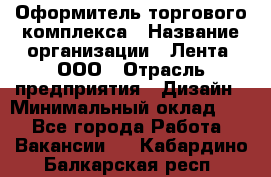 Оформитель торгового комплекса › Название организации ­ Лента, ООО › Отрасль предприятия ­ Дизайн › Минимальный оклад ­ 1 - Все города Работа » Вакансии   . Кабардино-Балкарская респ.